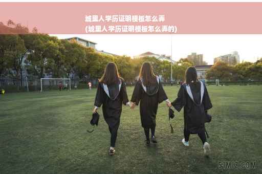 城里人学历证明模板怎么弄
(城里人学历证明模板怎么弄的)