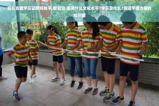 前台会查学历证明吗知乎,做前台.需要什么文化水平?学历是什么?应该学哪方面的知识呢