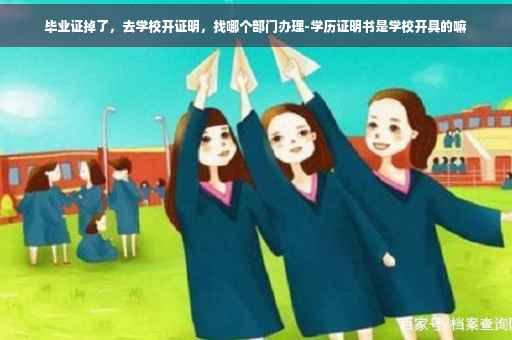毕业证掉了，去学校开证明，找哪个部门办理-学历证明书是学校开具的嘛