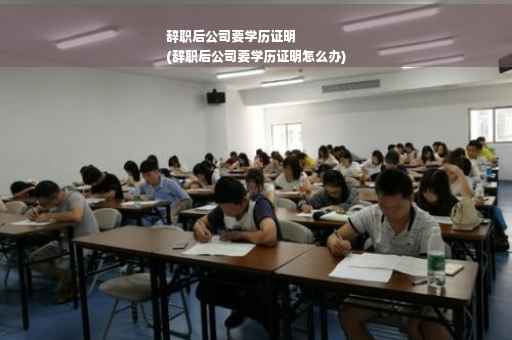 辞职后公司要学历证明
(辞职后公司要学历证明怎么办)