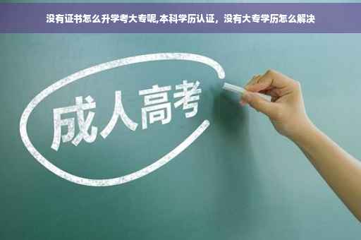 没有证书怎么升学考大专呢,本科学历认证，没有大专学历怎么解决