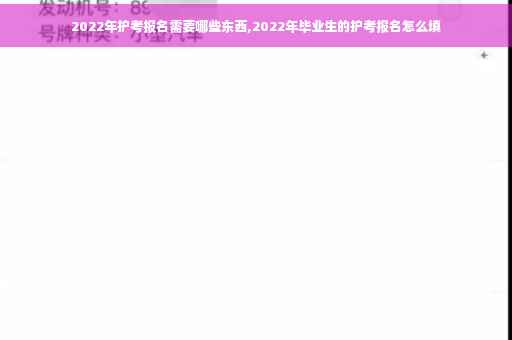 2022年护考报名需要哪些东西,2022年毕业生的护考报名怎么填