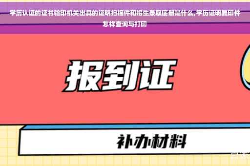 学历认证的证书验印机关出具的证明扫描件和招生录取底册是什么,学历证明复印件怎样查询与打印 学历认证的证书验印机关出具的证明扫描件和招生录取底册是什么,学历证明复印件怎样查询与打印