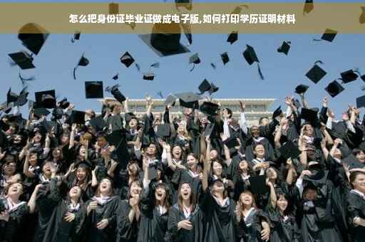 怎么把身份证毕业证做成电子版,如何打印学历证明材料
