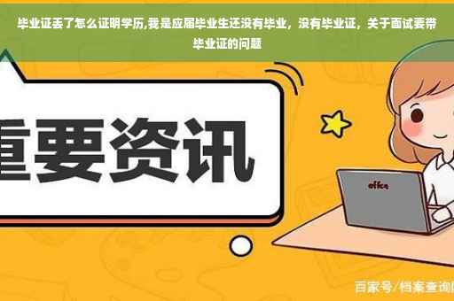 毕业证丢了怎么证明学历,我是应届毕业生还没有毕业，没有毕业证，关于面试要带毕业证的问题