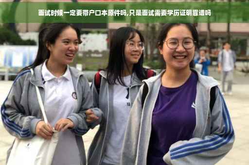 面试时候一定要带户口本原件吗,只是面试需要学历证明靠谱吗
