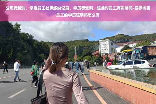 公司竞标时，拿走员工社保缴纳记录、学历等资料，这会对员工有影响吗-投标需要员工的学历证明吗怎么写