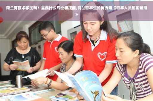 荷兰有技术移民吗？需要什么专业和技能,荷兰留学生如何办理《留学人员回国证明》