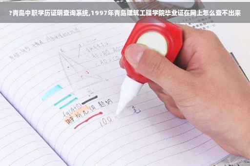 ?青岛中职学历证明查询系统,1997年青岛建筑工程学院毕业证在网上怎么查不出来