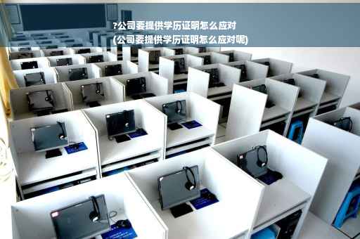 ?公司要提供学历证明怎么应对
(公司要提供学历证明怎么应对呢)