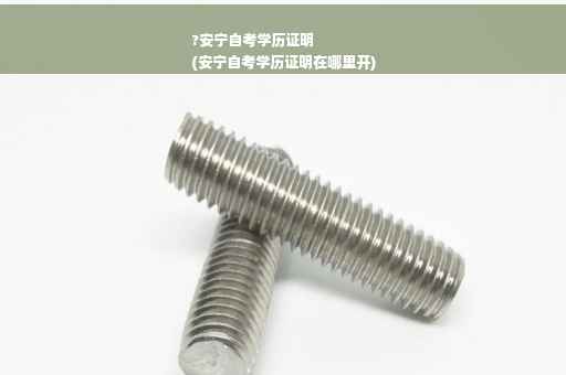 ?安宁自考学历证明
(安宁自考学历证明在哪里开)