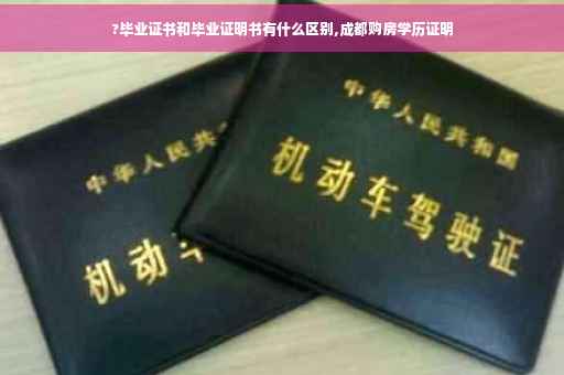 ?毕业证书和毕业证明书有什么区别,成都购房学历证明
