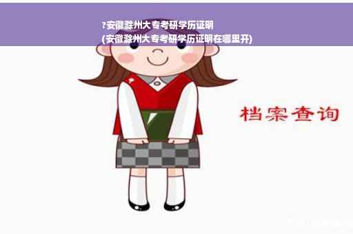 ?安徽滁州大专考研学历证明
(安徽滁州大专考研学历证明在哪里开)