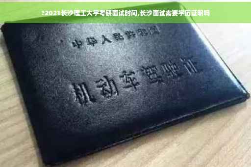 ?2021长沙理工大学考研面试时间,长沙面试需要学历证明吗
