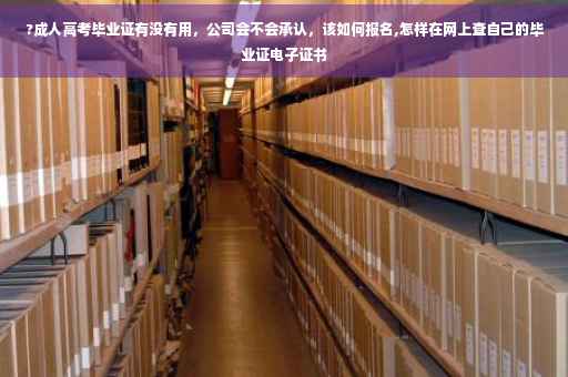?成人高考毕业证有没有用，公司会不会承认，该如何报名,怎样在网上查自己的毕业证电子证书