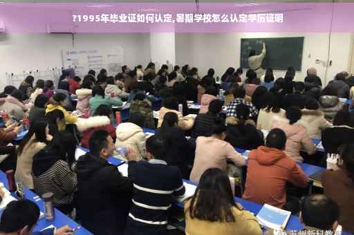 ?1995年毕业证如何认定,暑期学校怎么认定学历证明
