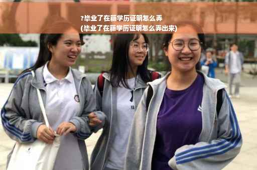 ?毕业了在籍学历证明怎么弄
(毕业了在籍学历证明怎么弄出来)