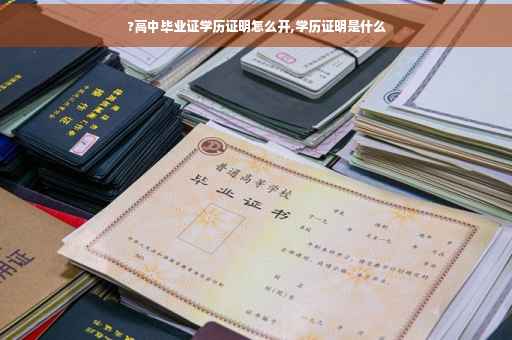 ?高中毕业证学历证明怎么开,学历证明是什么