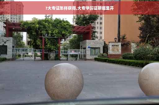 ?大专证怎样获得,大专学历证明哪里开