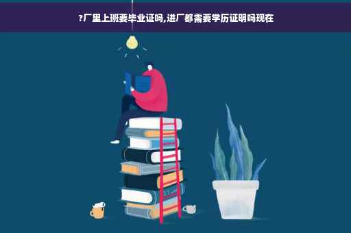 ?厂里上班要毕业证吗,进厂都需要学历证明吗现在
