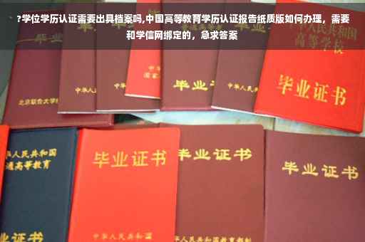 ?学位学历认证需要出具档案吗,中国高等教育学历认证报告纸质版如何办理，需要和学信网绑定的，急求答案