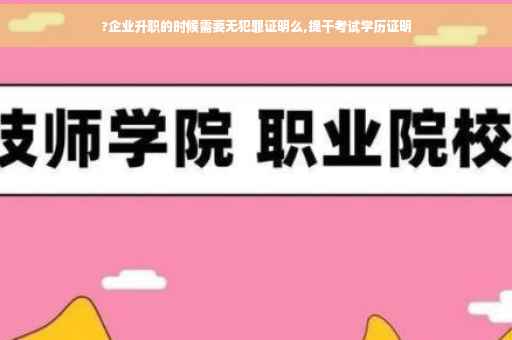 ?企业升职的时候需要无犯罪证明么,提干考试学历证明
