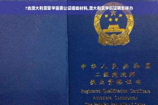 ?去澳大利亚留学需要公证哪些材料,澳大利亚学历证明怎样办
