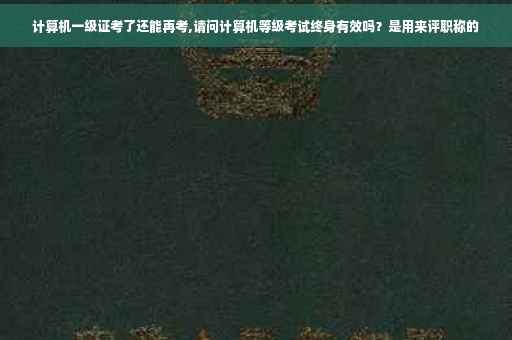计算机一级证考了还能再考,请问计算机等级考试终身有效吗？是用来评职称的