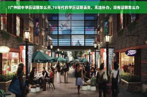 ?广州初中学历证明怎么开,70年代的学历证明丢失，无法补办，没有证明怎么办