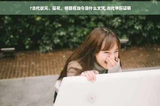?古代状元、探花、榜眼在当今是什么文凭,古代学历证明
?古代状元、探花、榜眼在当今是什么文凭,古代学历证明
