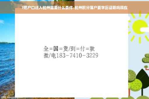 ?把户口迁入杭州需要什么条件-杭州积分落户要学历证明吗现在
