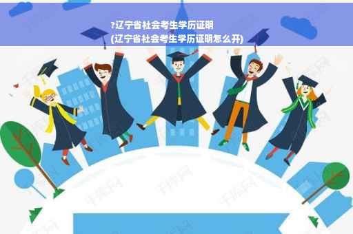 ?辽宁省社会考生学历证明
(辽宁省社会考生学历证明怎么开)