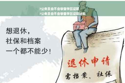 ?公务员会不会审查学历证明
?公务员会不会审查学历证明材料