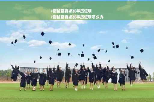 ?面试官要求发学历证明
?面试官要求发学历证明怎么办