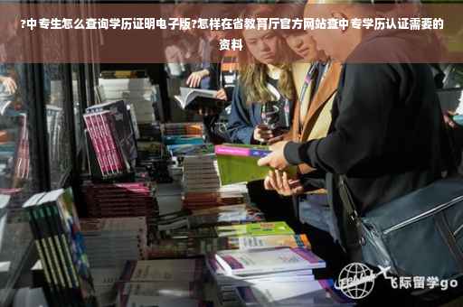 ?中专生怎么查询学历证明电子版?怎样在省教育厅官方网站查中专学历认证需要的资料