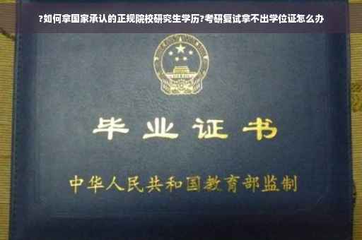 ?如何拿国家承认的正规院校研究生学历?考研复试拿不出学位证怎么办