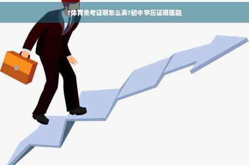 ?体育免考证明怎么弄?初中学历证明医院
