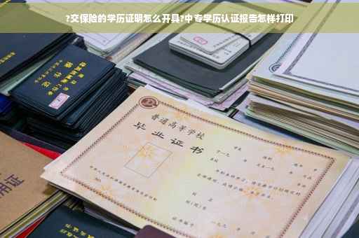 ?交保险的学历证明怎么开具?中专学历认证报告怎样打印