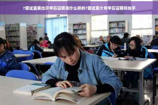 ?面试需要出示学历证明是什么样的?面试要大专学历证明吗知乎