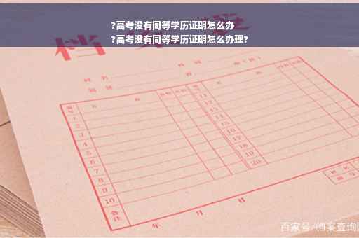 ?高考没有同等学历证明怎么办
?高考没有同等学历证明怎么办理?