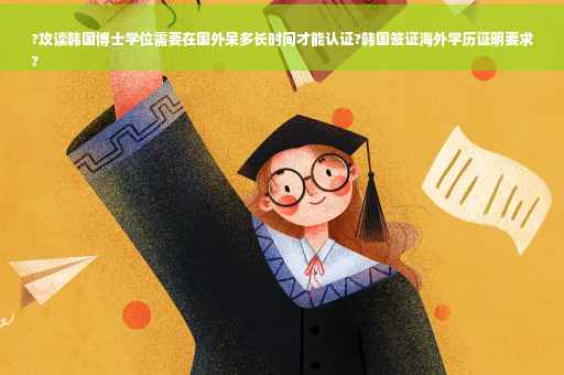 ?攻读韩国博士学位需要在国外呆多长时间才能认证?韩国签证海外学历证明要求
?