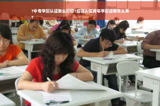 ?中专学历认证怎么打印?应征入伍青年学历证明怎么弄
?