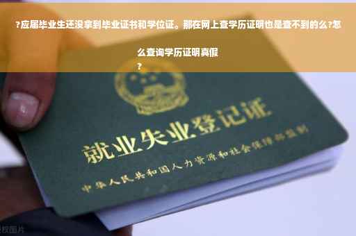 ?应届毕业生还没拿到毕业证书和学位证。那在网上查学历证明也是查不到的么?怎么查询学历证明真假
?