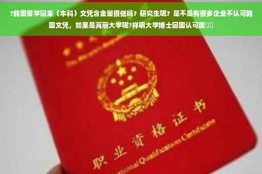 ?韩国留学回来（本科）文凭含金量很低吗？研究生呢？是不是有很多企业不认可韩国文凭，如果是高丽大学呢?祥明大学博士回国认可度⚡️