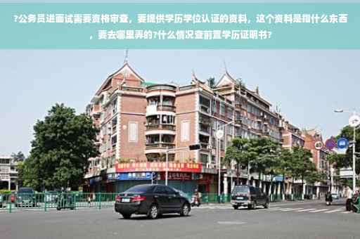 ?公务员进面试需要资格审查，要提供学历学位认证的资料，这个资料是指什么东西，要去哪里弄的?什么情况查前置学历证明书?