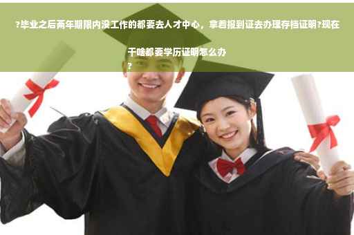 ?毕业之后两年期限内没工作的都要去人才中心，拿着报到证去办理存档证明?现在干啥都要学历证明怎么办
?