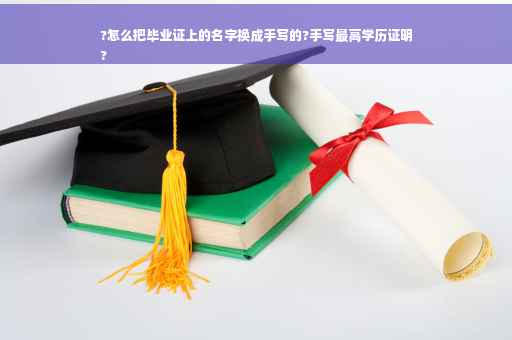?怎么把毕业证上的名字换成手写的?手写最高学历证明
?