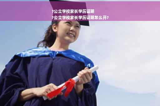 ?公立学校家长学历证明
?公立学校家长学历证明怎么开?