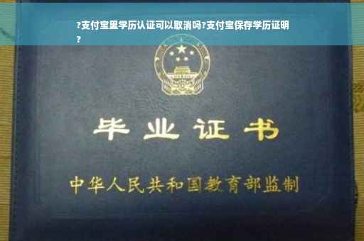 ?支付宝里学历认证可以取消吗?支付宝保存学历证明
?