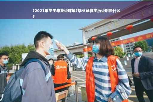 ?2021年学生毕业证咋填?毕业证和学历证明是什么
?